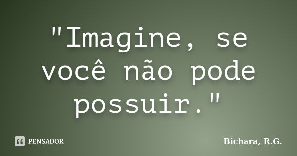 "Imagine, se você não pode possuir."... Frase de Bichara, R. G..