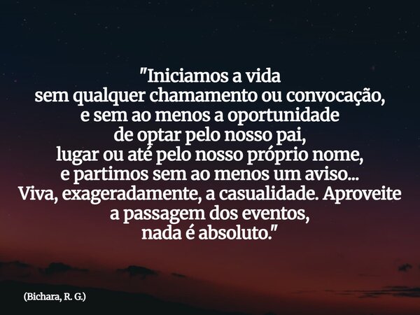 "Iniciamos a vida sem qualquer chamamento ou convocação, e sem ao menos a oportunidade de optar pelo nosso pai, lugar ou até pelo nosso próprio nome, e par... Frase de Bichara, R. G..