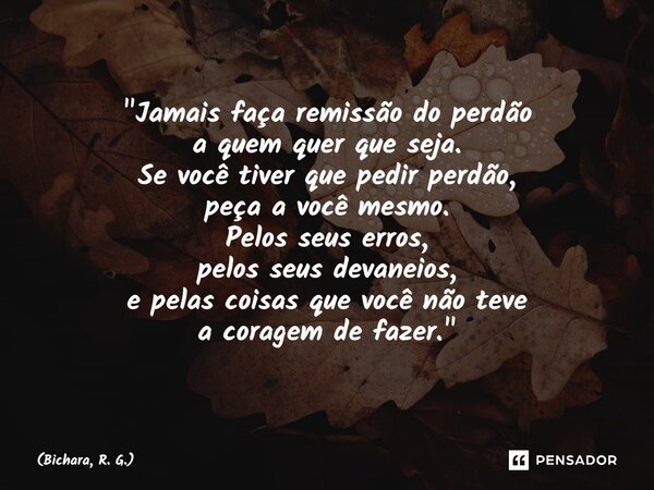 ⁠"Jamais faça remissão do perdão a quem quer que seja. Se você tiver que pedir perdão, peça a você mesmo. Pelos seus erros, pelos seus devaneios, e pelas c... Frase de Bichara, R. G..