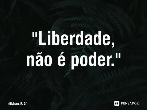 ⁠"Liberdade,
não é poder."... Frase de Bichara, R, G..