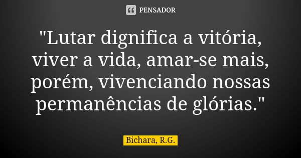 "Lutar dignifica a vitória, viver a vida, amar-se mais, porém, vivenciando nossas permanências de glórias."... Frase de Bichara, R.G..