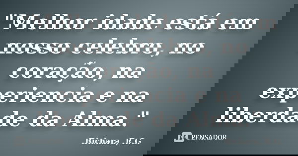 "Melhor idade está em nosso celebro, no coração, na experiencia e na liberdade da Alma."... Frase de Bichara, R. G..