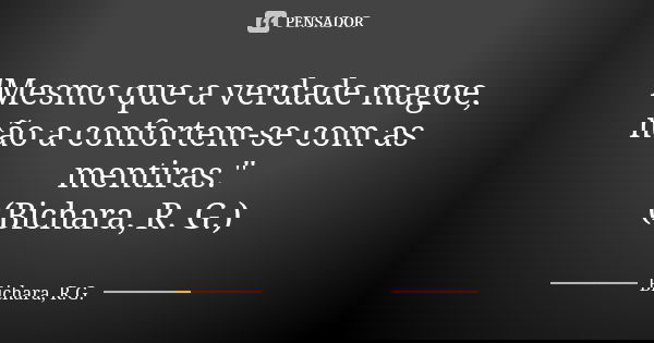 "Mesmo que a verdade magoe, não a confortem-se com as mentiras." (Bichara, R. G.)... Frase de Bichara, R.G..