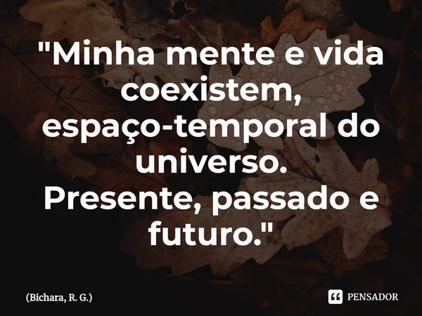 ⁠"Minha mente e vida coexistem, espaço-temporal do universo.
Presente, passado e futuro."... Frase de Bichara, R. G..