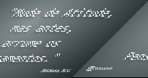 "Mude de Atitude, mas antes, arrume os Pensamentos."... Frase de Bichara, R.G..