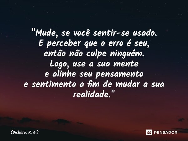 ⁠"Mude, se você sentir-se usado. E perceber que o erro é seu, então não culpe ninguém. Logo, use a sua mente e alinhe seu pensamento e sentimento a fim de ... Frase de Bichara, R. G..