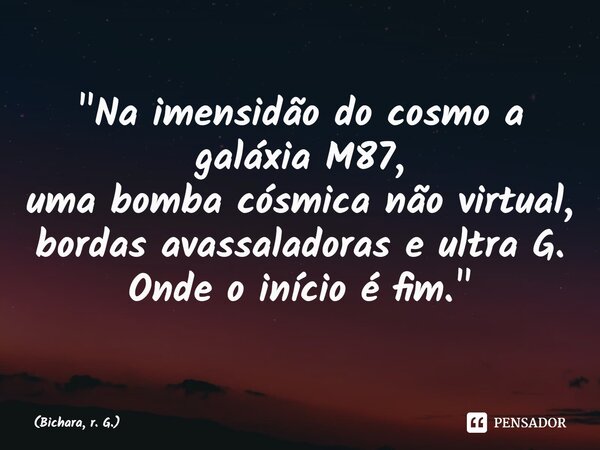 ⁠"Na imensidão do cosmo a galáxia M87, uma bomba cósmica não virtual, bordas avassaladoras e ultra G. Onde o início é fim."... Frase de Bichara, r. G..