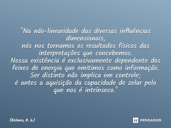 "Na não-linearidade das diversas influências dimensionais, nós nos tornamos os resultados físicos das interpretações que concebemos. Nossa existência é ex... Frase de Bichara, R. G..