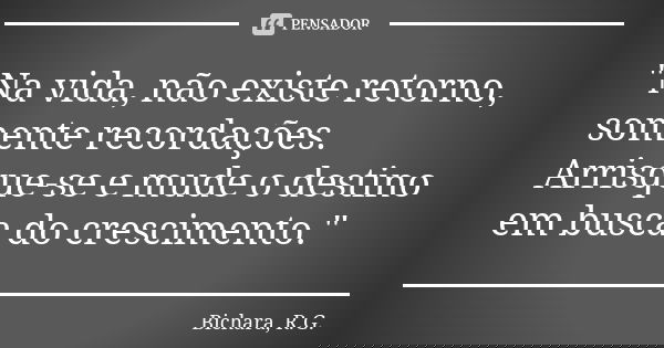 "Na vida, não existe retorno, somente recordações. Arrisque-se e mude o destino em busca do crescimento."... Frase de Bichara, R.G..