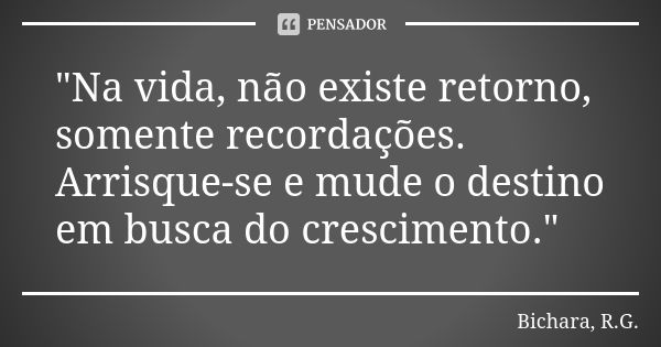 "Na vida, não existe retorno, somente recordações. Arrisque-se e mude o destino em busca do crescimento."... Frase de Bichara, R.G..