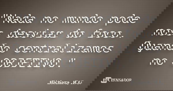"Nada no mundo pode nos desviar do foco. Quando centralizamos no OBJETIVO."... Frase de Bichara, R. G..