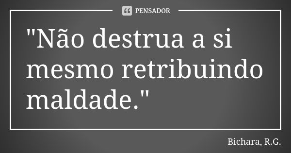 "Não destrua a si mesmo retribuindo maldade."... Frase de Bichara, R.G..