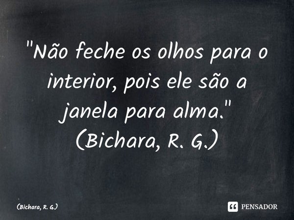 ⁠"Não feche os olhos para o interior, pois ele são a janela para alma."
(Bichara, R. G.)... Frase de Bichara, R. G..