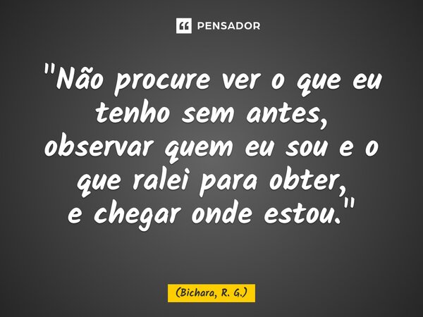⁠"Não procure ver o que eu tenho sem antes, observar quem eu sou e o que ralei para obter, e chegar onde estou."... Frase de Bichara, R. G..