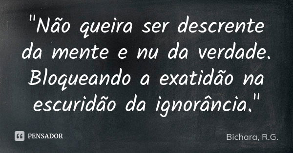 "Não queira ser descrente da mente e nu da verdade. Bloqueando a exatidão na escuridão da ignorância."... Frase de Bichara, R.G..