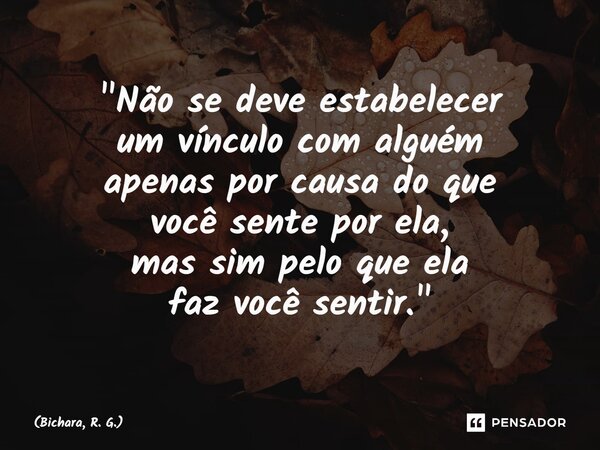 ⁠"Não se deve estabelecer um vínculo com alguém apenas por causa do que você sente por ela, mas sim pelo que ela faz você sentir."... Frase de Bichara, R. G..