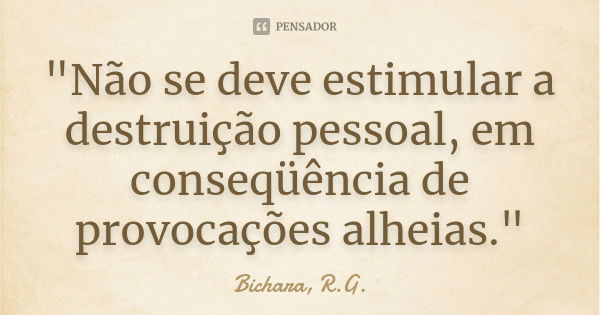 "Não se deve estimular a destruição pessoal, em conseqüência de provocações alheias."... Frase de Bichara, R.G..