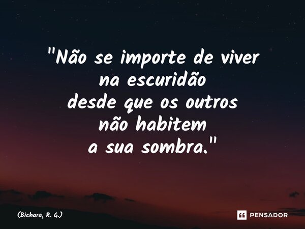 ⁠"Não se importe de viver na escuridão desde que os outros nãohabitem a sua sombra."... Frase de Bichara, R. G..