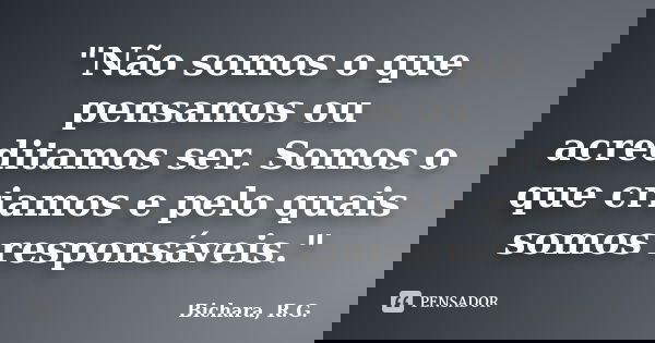 "Não somos o que pensamos ou acreditamos ser. Somos o que criamos e pelo quais somos responsáveis."... Frase de Bichara, R. G..