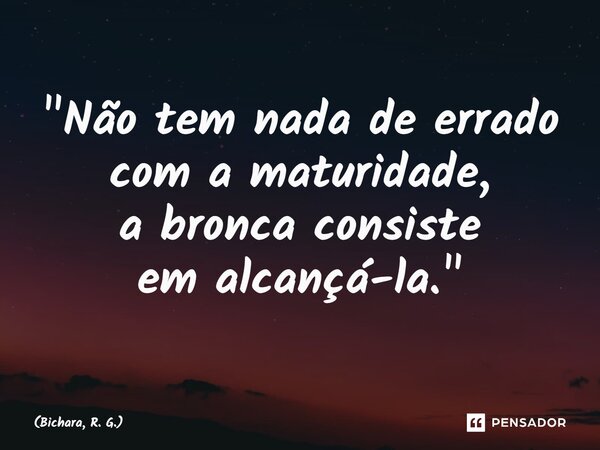 ⁠"Não tem nada de errado com a maturidade, a bronca consiste em alcançá-la."... Frase de Bichara, R. G..