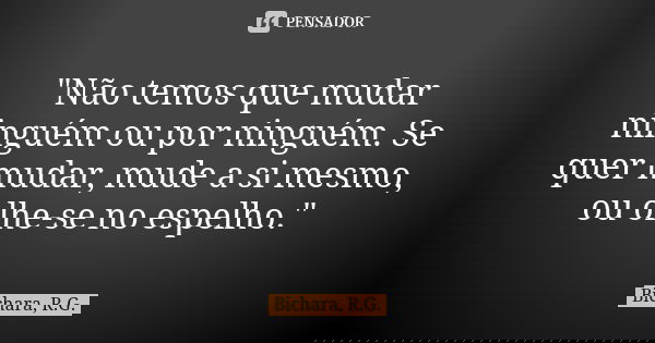 "Não temos que mudar ninguém ou por ninguém. Se quer mudar, mude a si mesmo, ou olhe-se no espelho."... Frase de Bichara, R.G..