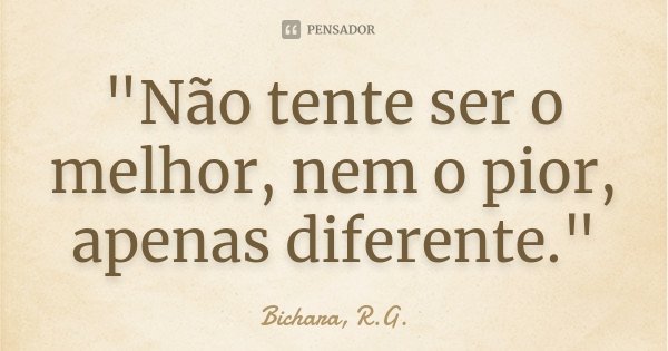 "Não tente ser o melhor, nem o pior, apenas diferente."... Frase de Bichara, R.G..