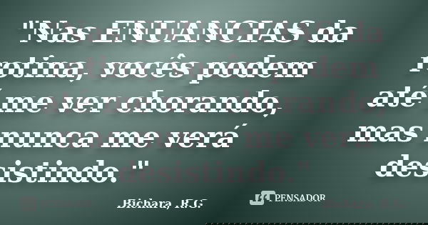 "Nas ENUANCIAS da rotina, vocês podem até me ver chorando, mas nunca me verá desistindo."... Frase de Bichara, R. G..