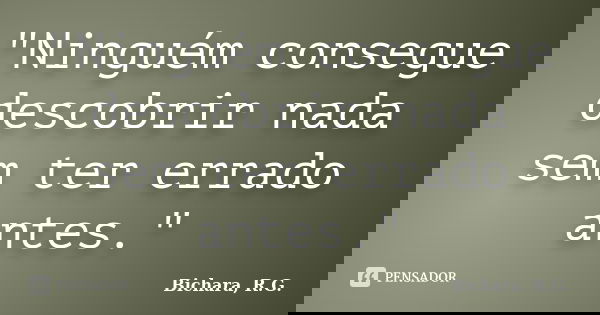 "Ninguém consegue descobrir nada sem ter errado antes."... Frase de Bichara, R.G..