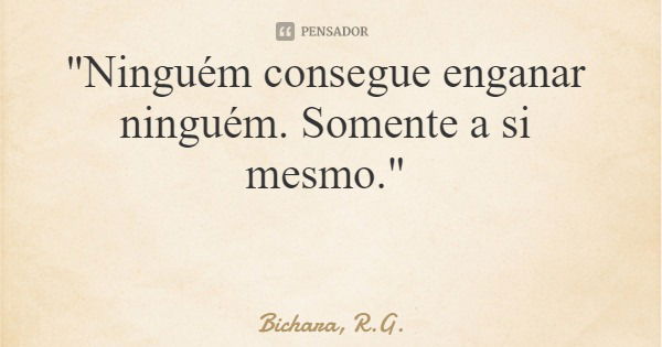 "Ninguém consegue enganar ninguém. Somente a si mesmo."... Frase de Bichara, R.G..