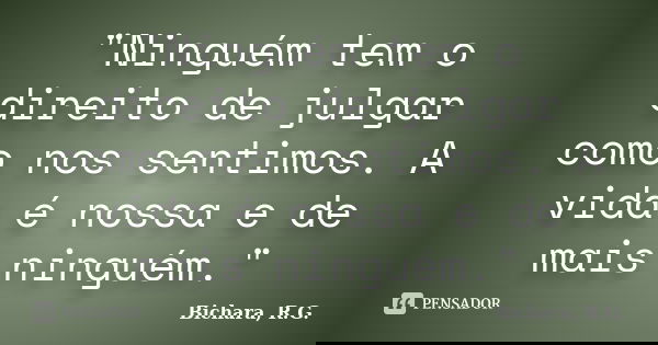 "Ninguém tem o direito de julgar como nos sentimos. A vida é nossa e de mais ninguém."... Frase de Bichara, R.G..