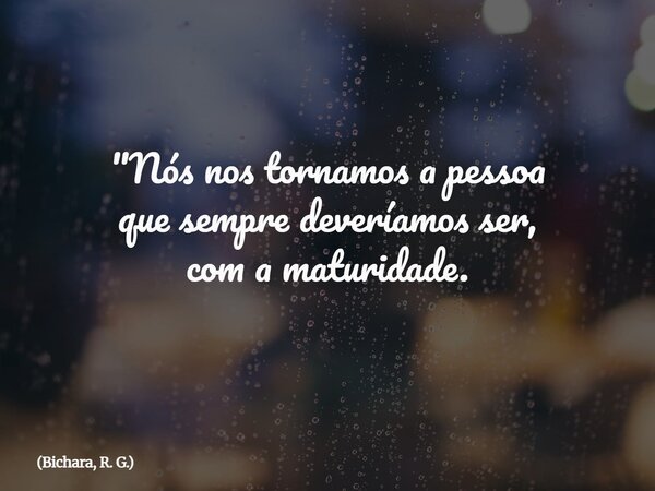 "Nós nos tornamos a pessoa que sempre deveríamos ser, com a maturidade.... Frase de Bichara, R. G..