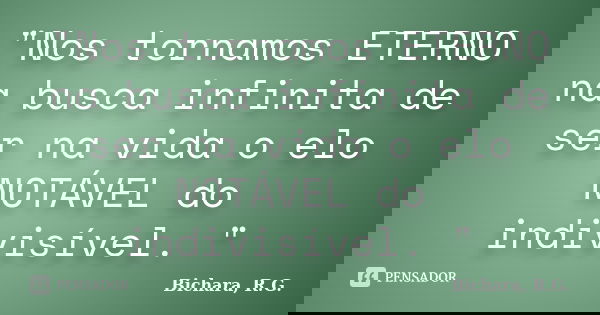 "Nos tornamos ETERNO na busca infinita de ser na vida o elo NOTÁVEL do indivisível. "... Frase de Bichara, R. G..
