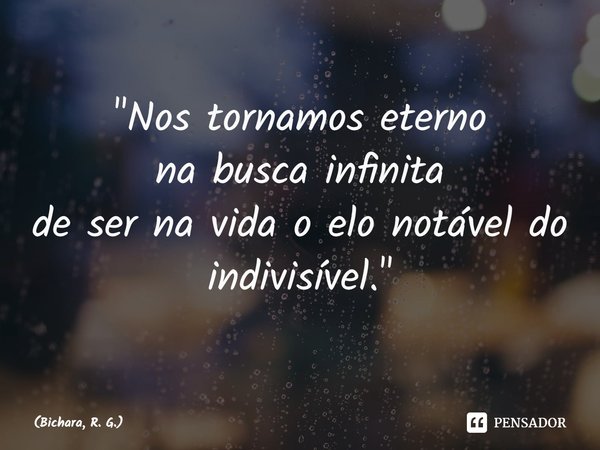 ⁠⁠"Nos tornamos eterno
na busca infinita
de ser na vida o elo notável do indivisível."... Frase de Bichara, R. G..