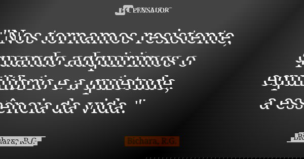 "Nos tornamos resistente, quando adquirimos o equilíbrio e a quietude, a essência da vida."... Frase de Bichara, R.G..