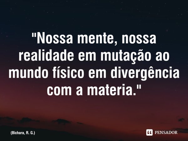 ⁠"Nossa mente, nossa realidade em mutação ao mundo físico em divergência com a matéria."... Frase de Bichara, R. G..