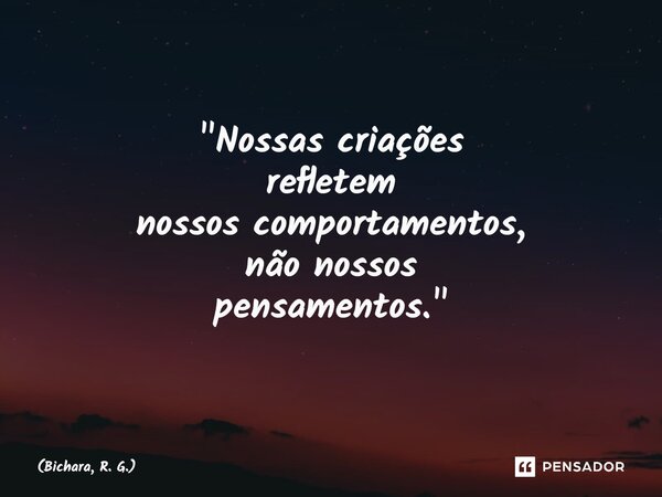 ⁠"Nossas criações refletem nossos comportamentos, não nossos pensamentos."... Frase de Bichara, R. G..