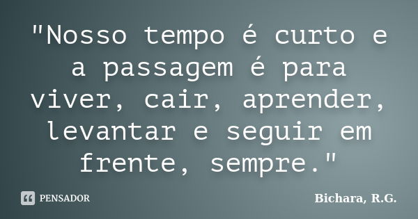 "Nosso tempo é curto e a passagem é para viver, cair, aprender, levantar e seguir em frente, sempre."... Frase de Bichara, R. G..