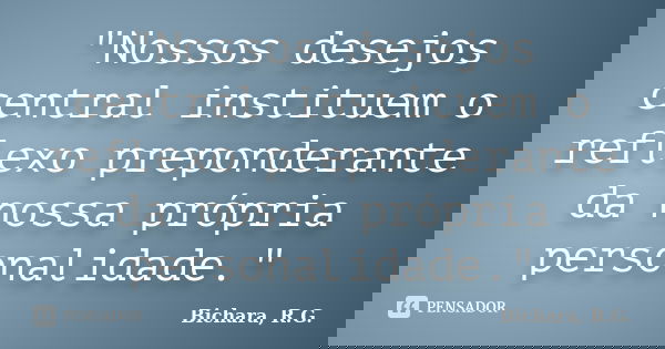 "Nossos desejos central instituem o reflexo preponderante da nossa própria personalidade."... Frase de Bichara, R.G..