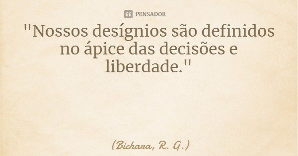 "Nossos desígnios são definidos no ápice das decisões e liberdade."... Frase de Bichara, R. G..