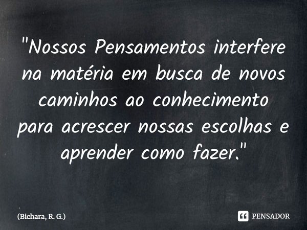 ⁠"Nossos Pensamentos interfere na matéria em busca de novos caminhos ao conhecimento para acrescer nossas escolhas e aprender como fazer."... Frase de Bichara, R. G..