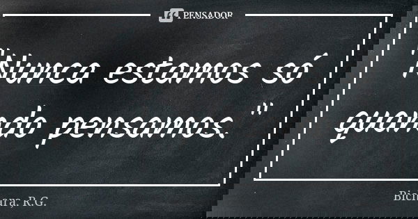 "Nunca estamos só quando pensamos."... Frase de Bichara, R.G..