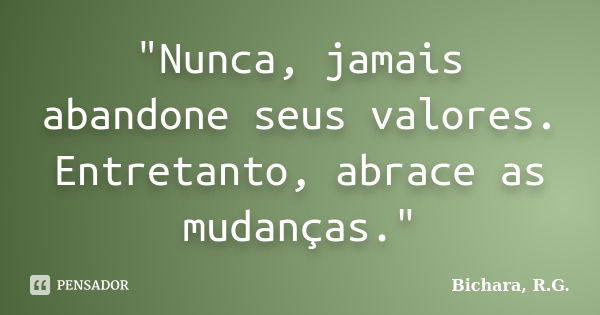 "Nunca, jamais abandone seus valores. Entretanto, abrace as mudanças."... Frase de Bichara, R.G..