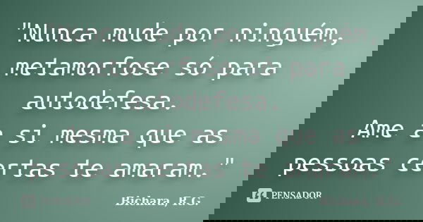 "Nunca mude por ninguém, metamorfose só para autodefesa. Ame a si mesma que as pessoas certas te amaram."... Frase de Bichara, R.G..