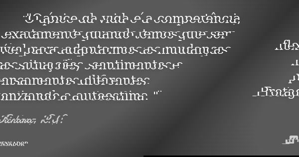 "O ápice da vida é a competência, exatamente quando temos que ser flexível para adaptarmos as mudanças nas situações, sentimentos e pensamentos diferentes.... Frase de Bichara, R.G..
