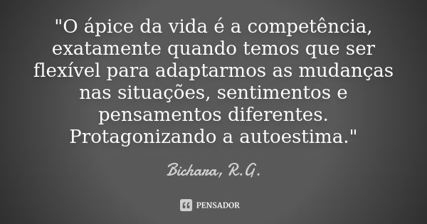 "O ápice da vida é a competência, exatamente quando temos que ser flexível para adaptarmos as mudanças nas situações, sentimentos e pensamentos diferentes.... Frase de Bichara, R.G..