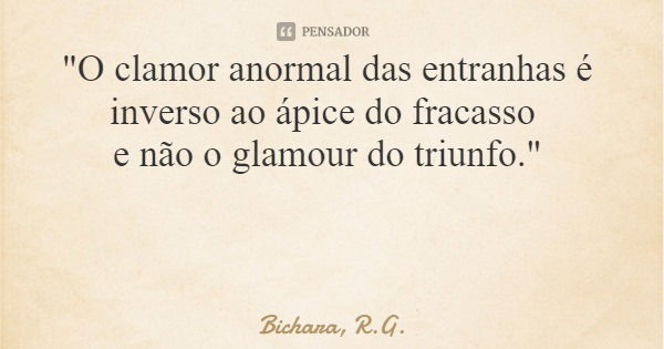 "O clamor anormal das entranhas é inverso ao ápice do fracasso e não o glamour do triunfo."... Frase de Bichara, R.G..