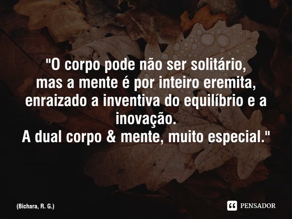 "O corpo pode não ser solitário,
mas a mente é por inteiro eremita, enraizado a inventiva do equilíbrio e a inovação.
A dual corpo & mente, muito espec... Frase de Bichara, R. G..