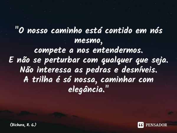 ⁠"O nosso caminho está contido em nós mesmo,
compete a nos entendermos.
E não se perturbar com qualquer que seja.
Não interessa as pedras e desníveis.
A tr... Frase de Bichara, R. G..