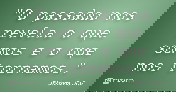 "O passado nos revela o que somos e o que nos tornamos."... Frase de Bichara, R.G..