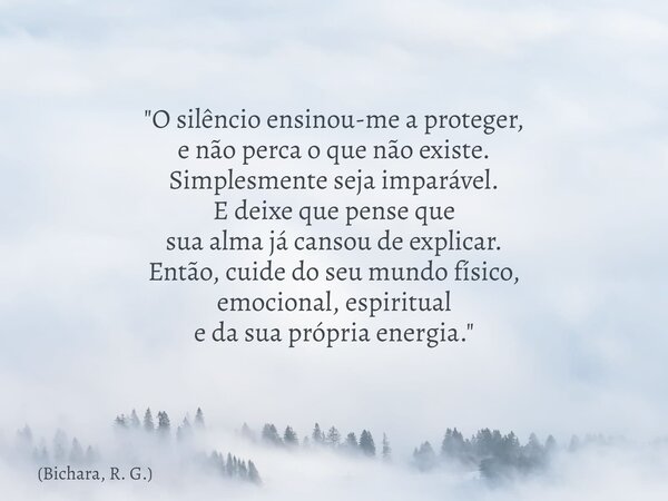 "O silêncio ensinou-me a proteger, e não perca o que não existe. Simplesmente seja imparável. E deixe que pense que sua alma já cansou de explicar. Então, ... Frase de Bichara, R. G..